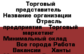 Торговый представитель › Название организации ­ Roossa › Отрасль предприятия ­ Торговый маркетинг › Минимальный оклад ­ 41 600 - Все города Работа » Вакансии   . Ханты-Мансийский,Белоярский г.